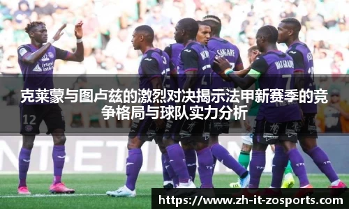 克莱蒙与图卢兹的激烈对决揭示法甲新赛季的竞争格局与球队实力分析