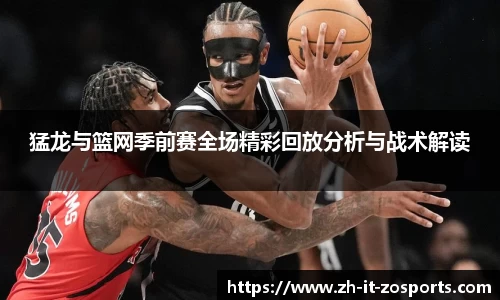 猛龙与篮网季前赛全场精彩回放分析与战术解读