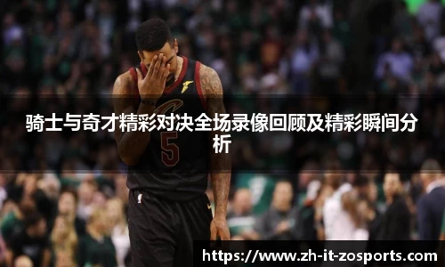 骑士与奇才精彩对决全场录像回顾及精彩瞬间分析