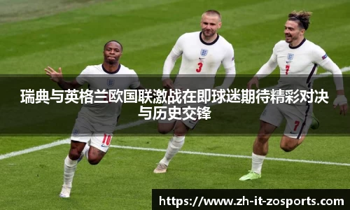 瑞典与英格兰欧国联激战在即球迷期待精彩对决与历史交锋