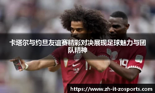 卡塔尔与约旦友谊赛精彩对决展现足球魅力与团队精神