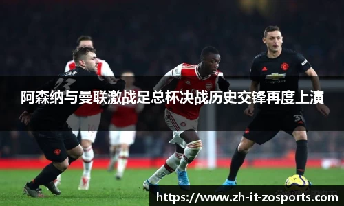 阿森纳与曼联激战足总杯决战历史交锋再度上演