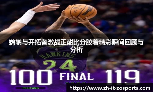 鹈鹕与开拓者激战正酣比分胶着精彩瞬间回顾与分析