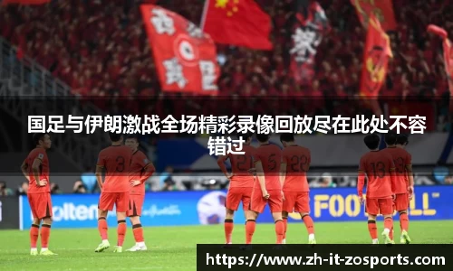 国足与伊朗激战全场精彩录像回放尽在此处不容错过