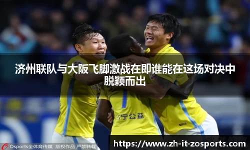 济州联队与大阪飞脚激战在即谁能在这场对决中脱颖而出