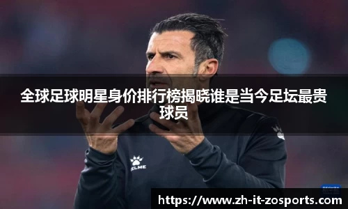 全球足球明星身价排行榜揭晓谁是当今足坛最贵球员
