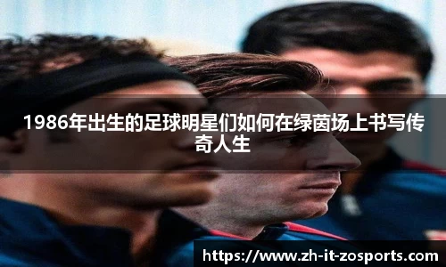 1986年出生的足球明星们如何在绿茵场上书写传奇人生