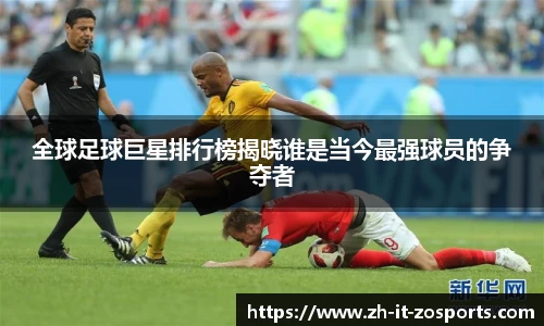 全球足球巨星排行榜揭晓谁是当今最强球员的争夺者