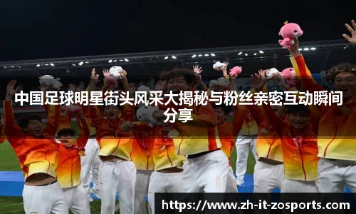 中国足球明星街头风采大揭秘与粉丝亲密互动瞬间分享